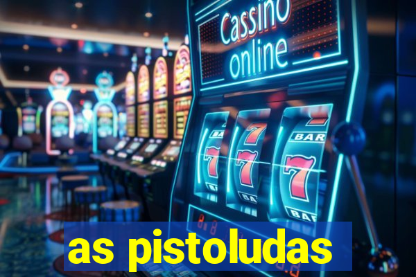 as pistoludas